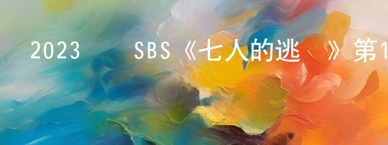蔡文禮的個人主頁,2023韓國SBS《七人的逃脫》第17集[韓語中字]迅雷下載_深夜電影